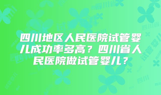 四川地区人民医院试管婴儿成功率多高？四川省人民医院做试管婴儿？
