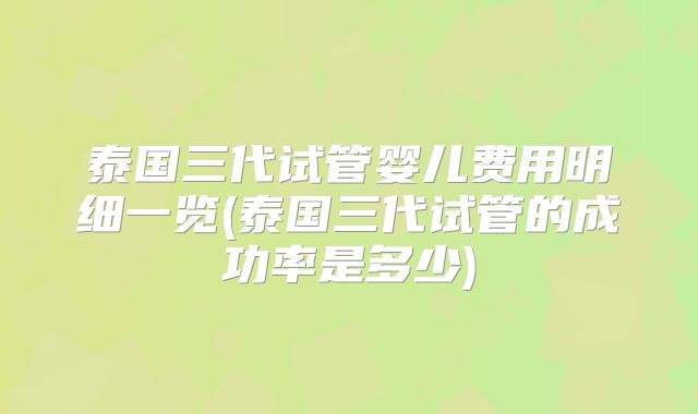 泰国三代试管婴儿费用明细一览(泰国三代试管的成功率是多少)