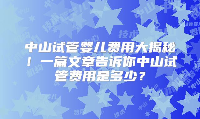 中山试管婴儿费用大揭秘！一篇文章告诉你中山试管费用是多少？