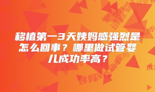 移植第一3天姨妈感强烈是怎么回事?哪里做试管婴儿成功率高?