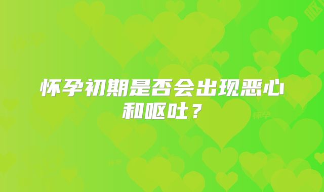 怀孕初期是否会出现恶心和呕吐？