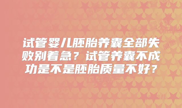 试管婴儿胚胎养囊全部失败别着急？试管养囊不成功是不是胚胎质量不好？