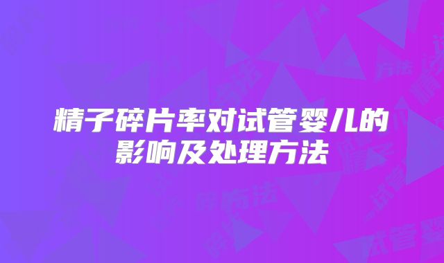 精子碎片率对试管婴儿的影响及处理方法