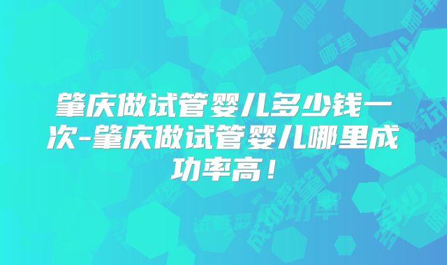 肇庆做试管婴儿多少钱一次-肇庆做试管婴儿哪里成功率高！