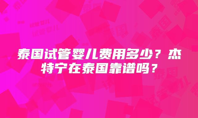 泰国试管婴儿费用多少？杰特宁在泰国靠谱吗？