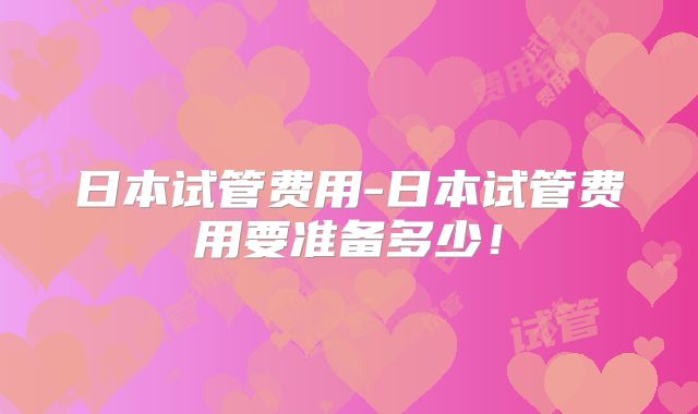 日本试管费用-日本试管费用要准备多少！