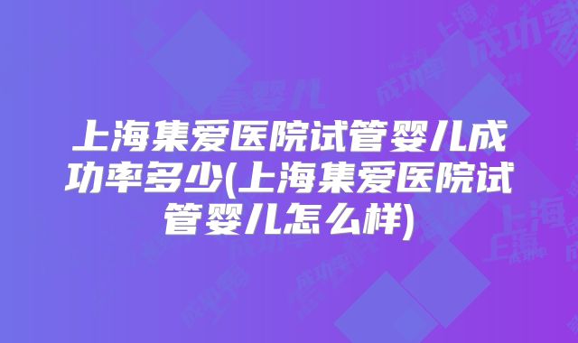 上海集爱医院试管婴儿成功率多少(上海集爱医院试管婴儿怎么样)