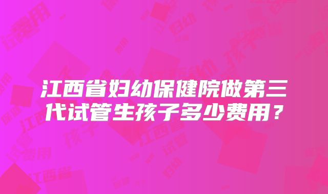 江西省妇幼保健院做第三代试管生孩子多少费用？