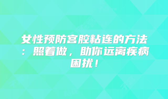 女性预防宫腔粘连的方法：照着做，助你远离疾病困扰！
