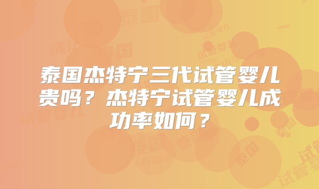 泰国杰特宁三代试管婴儿贵吗？杰特宁试管婴儿成功率如何？