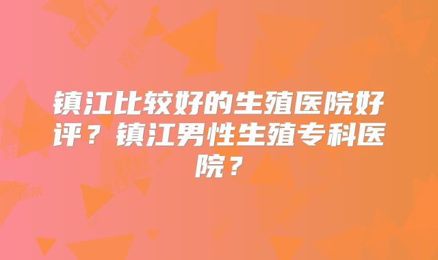 镇江比较好的生殖医院好评?镇江男性生殖专科医院?