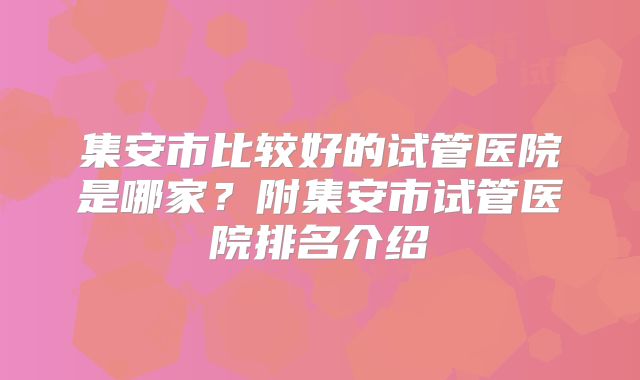 集安市比较好的试管医院是哪家？附集安市试管医院排名介绍