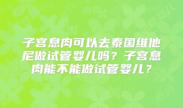 子宫息肉可以去泰国维他尼做试管婴儿吗?子宫息肉能不能做试管婴儿?