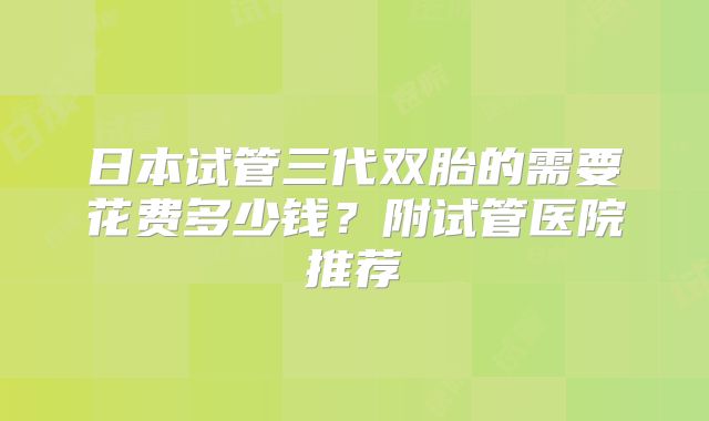 日本试管三代双胎的需要花费多少钱？附试管医院推荐
