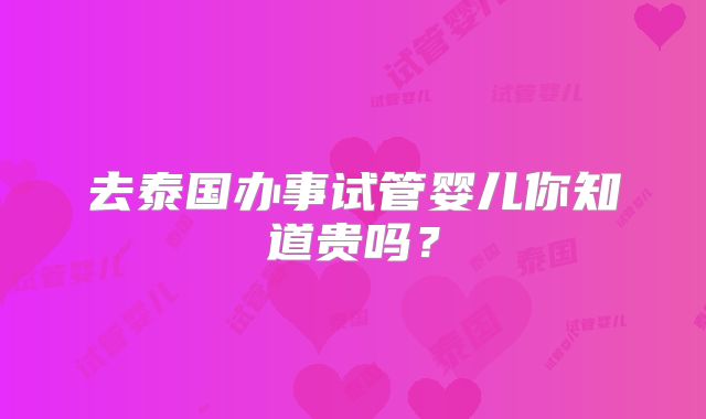 去泰国办事试管婴儿你知道贵吗？