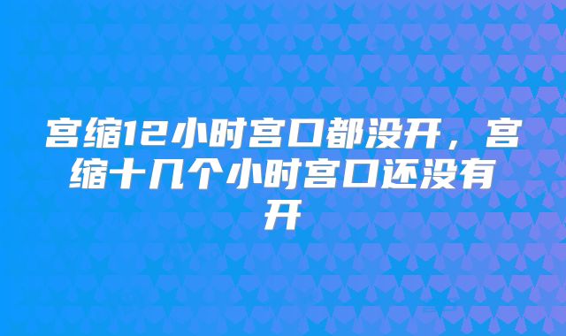 宫缩12小时宫口都没开，宫缩十几个小时宫口还没有开