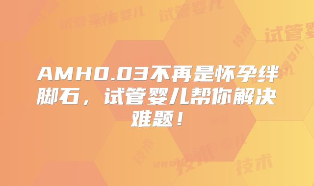 AMH0.03不再是怀孕绊脚石,试管婴儿帮你解决难题!