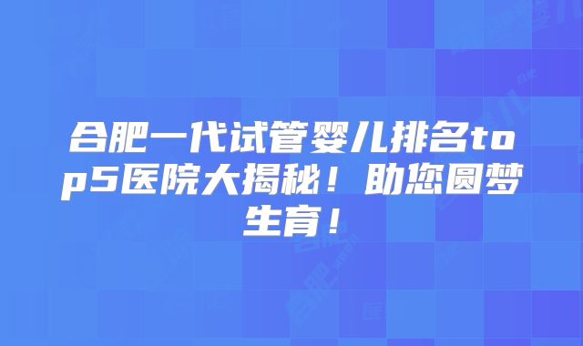 合肥一代试管婴儿排名top5医院大揭秘！助您圆梦生育！