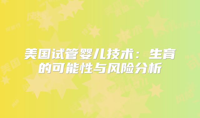 美国试管婴儿技术：生育的可能性与风险分析