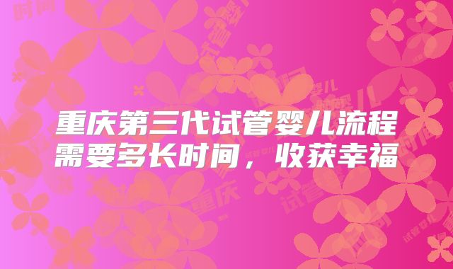 重庆第三代试管婴儿流程需要多长时间，收获幸福