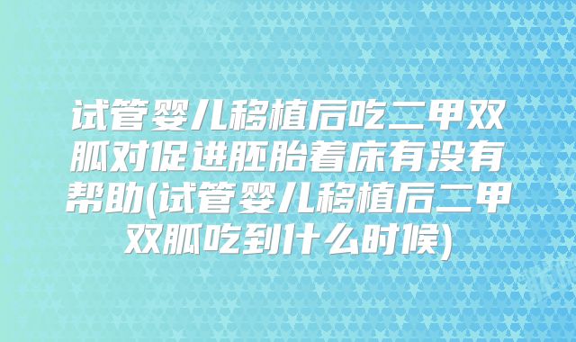 试管婴儿移植后吃二甲双胍对促进胚胎着床有没有帮助(试管婴儿移植后二甲双胍吃到什么时候)