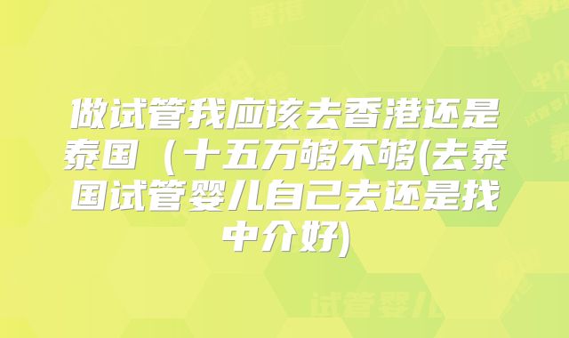 做试管我应该去香港还是泰国(十五万够不够(去泰国试管婴儿自己去还是找中介好)