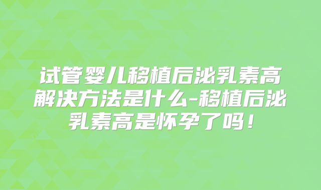 试管婴儿移植后泌乳素高解决方法是什么-移植后泌乳素高是怀孕了吗！