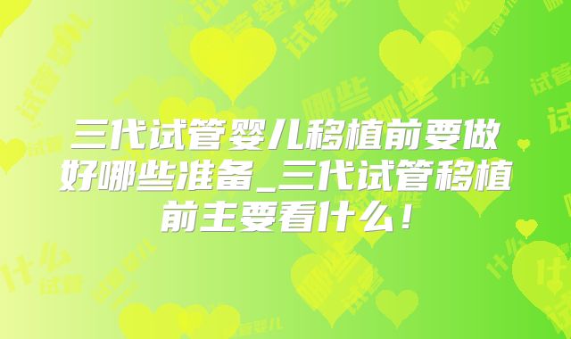 三代试管婴儿移植前要做好哪些准备_三代试管移植前主要看什么!