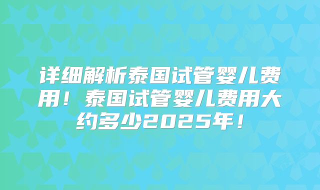 详细解析泰国试管婴儿费用！泰国试管婴儿费用大约多少2025年！
