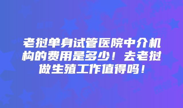 老挝单身试管医院中介机构的费用是多少！去老挝做生殖工作值得吗！