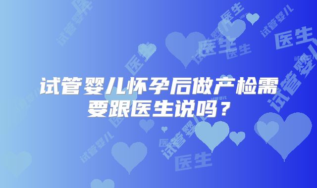 试管婴儿怀孕后做产检需要跟医生说吗？