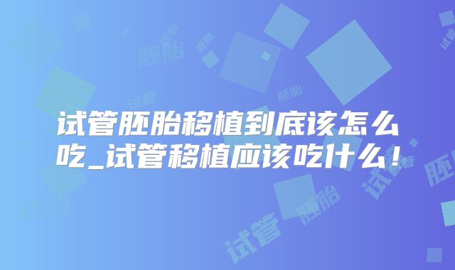 试管胚胎移植到底该怎么吃_试管移植应该吃什么！