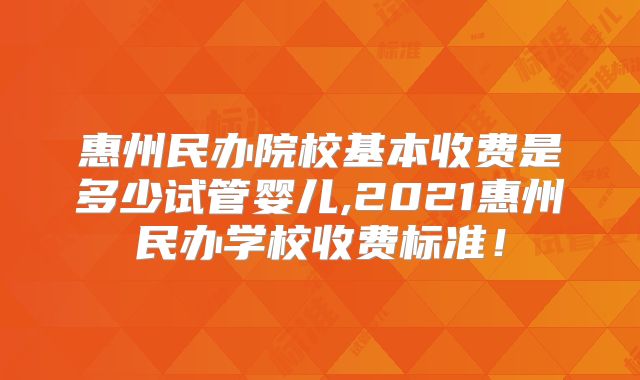 惠州民办院校基本收费是多少试管婴儿,2021惠州民办学校收费标准!