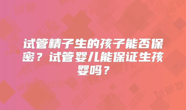 试管精子生的孩子能否保密?试管婴儿能保证生孩婴吗?