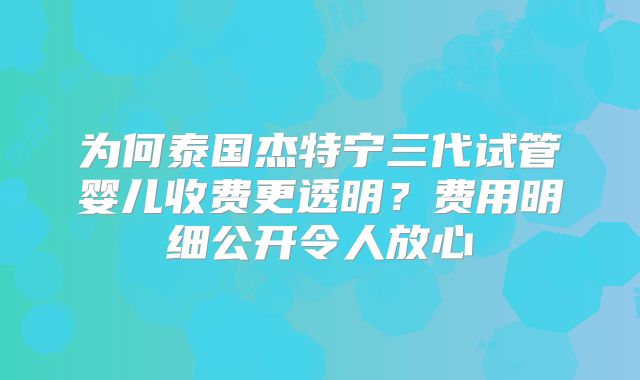 为何泰国杰特宁三代试管婴儿收费更透明？费用明细公开令人放心