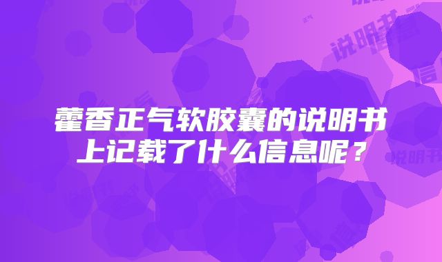 藿香正气软胶囊的说明书上记载了什么信息呢？