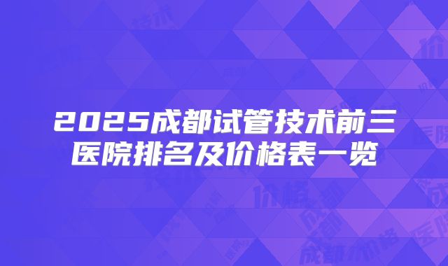 2025成都试管技术前三医院排名及价格表一览
