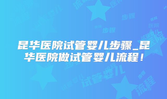 昆华医院试管婴儿步骤_昆华医院做试管婴儿流程！