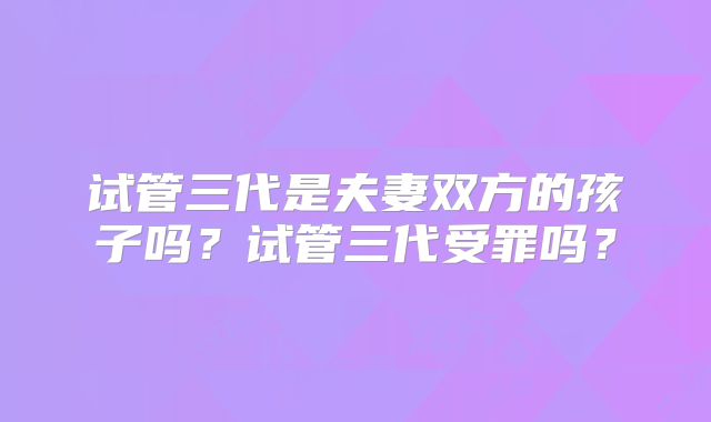 试管三代是夫妻双方的孩子吗?试管三代受罪吗?