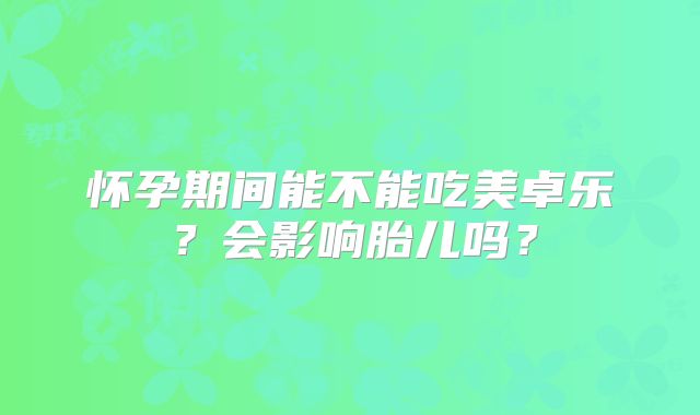 怀孕期间能不能吃美卓乐？会影响胎儿吗？