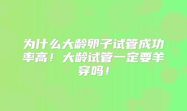 为什么大龄卵子试管成功率高！大龄试管一定要羊穿吗！