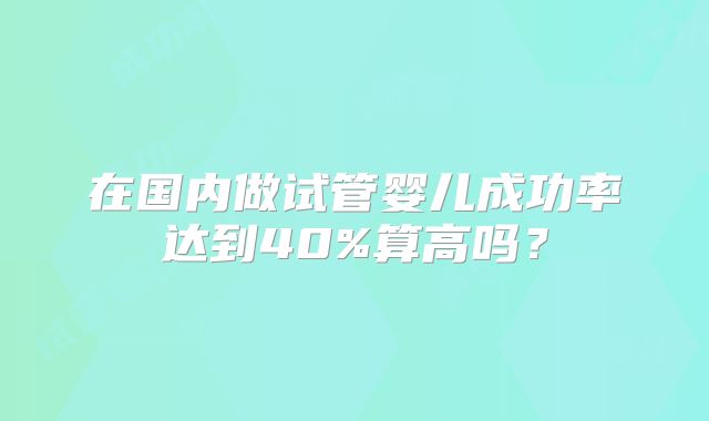 在国内做试管婴儿成功率达到40%算高吗？