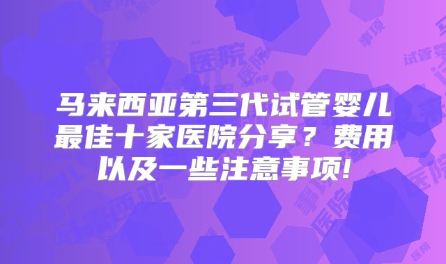 马来西亚第三代试管婴儿最佳十家医院分享？费用以及一些注意事项!