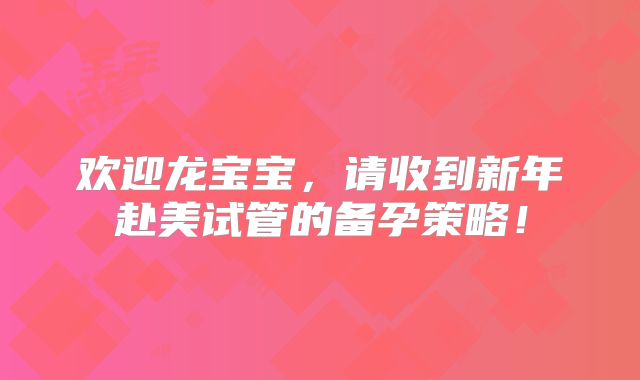 欢迎龙宝宝，请收到新年赴美试管的备孕策略！