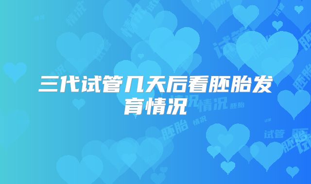 三代试管几天后看胚胎发育情况