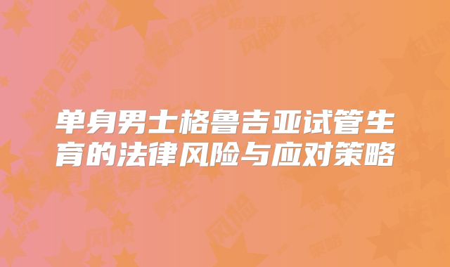 单身男士格鲁吉亚试管生育的法律风险与应对策略