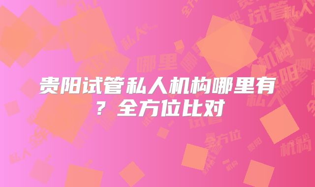 贵阳试管私人机构哪里有？全方位比对