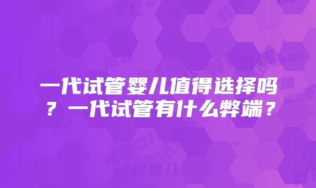 一代试管婴儿值得选择吗？一代试管有什么弊端？