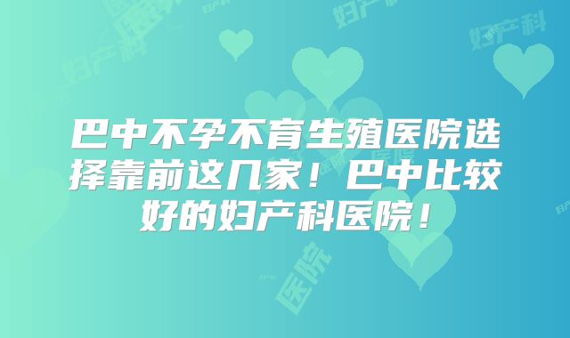 巴中不孕不育生殖医院选择靠前这几家！巴中比较好的妇产科医院！