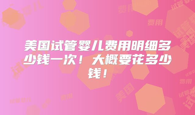 美国试管婴儿费用明细多少钱一次！大概要花多少钱！
